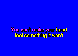 You can't make your heart
feel something it won't
