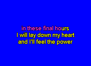 in these fmal hours

I will lay down my heart
and I'll feel the power