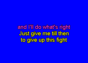 and I'll do what's right

Just give me till then
to give up this fight