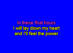 in these fmal hours

I will lay down my heart
and I'll feel the power