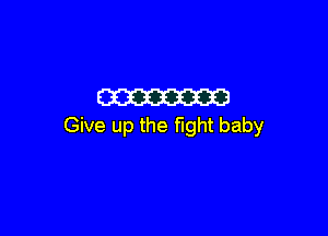 W

Give up the fight baby