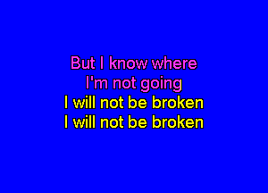 But I know where
I'm not going

I will not be broken
I will not be broken