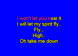 I won't let you near it
I will let my spirit fly..

Fly...
High..
Oh take me down
