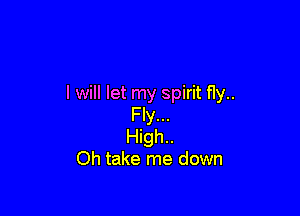 I will let my spirit fly..

Fly...
High..
Oh take me down