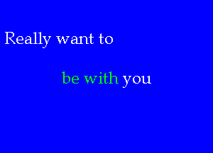 Really want to

be With you