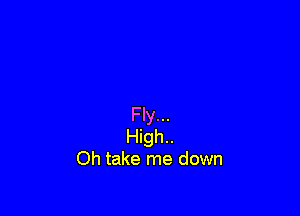 Fly...
High..
Oh take me down