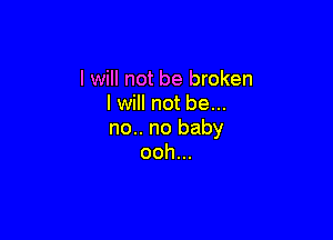 I will not be broken
I will not be...

no.. no baby
ooh...