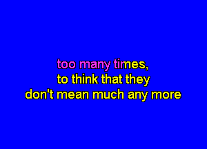 too many times,

to think that they
don't mean much any more