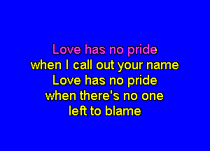Love has no pride
when I call out your name

Love has no pride
when there's no one
left to blame