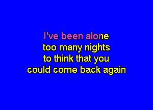 I've been alone
too many nights

to think that you
could come back again