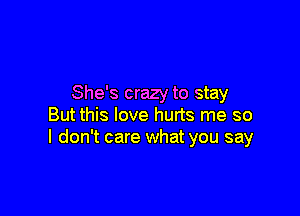 She's crazy to stay

But this love hurts me so
I don't care what you say
