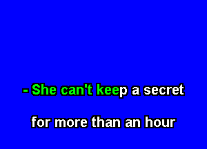 - She can't keep a secret

for more than an hour