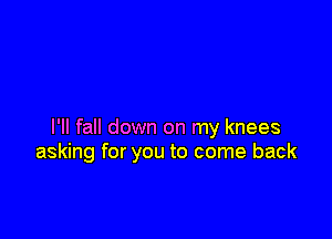 I'll fall down on my knees
asking for you to come back