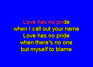 Love has no pride
when I call out your name

Love has no pride
when there's no one
but myself to blame