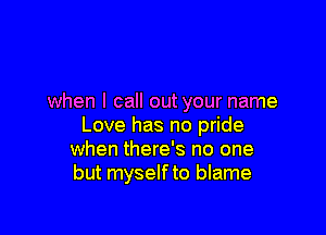 when I call out your name

Love has no pride
when there's no one
but myselfto blame