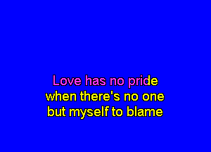 Love has no pride
when there's no one
but myself to blame