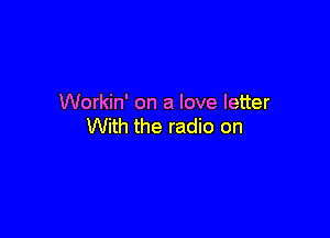 Workin' on a love letter

With the radio on