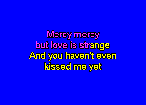 Mercy mercy
but love is strange

And you haven't even
kissed me yet