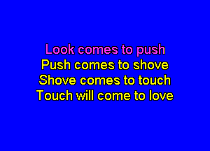 Look comes to push
Push comes to shove

Shove comes to touch
Touch will come to love
