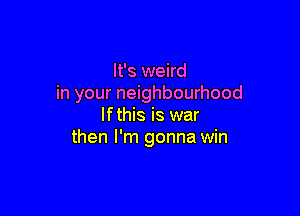 It's weird
in your neighbourhood

Ifthis is war
then I'm gonna win