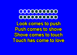 W30
W30

Look comes to push
Push comes to shove
Shove comes to touch

Touch has come to love

g