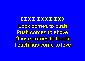 W

Look comes to push
Push comes to shove
Shove comes to touch

Touch has come to love

g