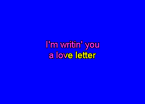 I'm writin' you

a love letter