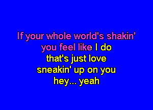 If your whole world's shakin'
you feel like I do

that's just love
sneakin' up on you
heyn.yeah