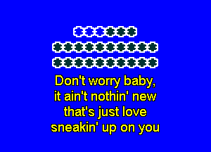 Don't worry baby,
it ain't nothin' new
that's just love
sneakin' up on you