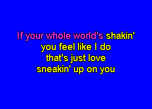 If your whole world's shakin'
you feel like I do

that's just love
sneakin' up on you