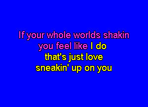 If your whole worlds shakin
you feel like I do

that's just love
sneakin' up on you