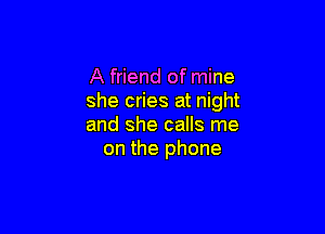 A friend of mine
she cries at night

and she calls me
on the phone