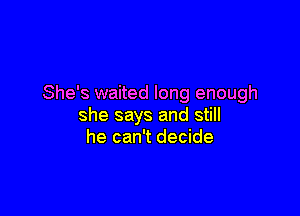 She's waited long enough

she says and still
he can't decide
