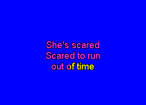 She's scared

Scared to run
out oftime