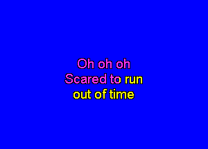 Oh oh oh

Scared to run
out of time