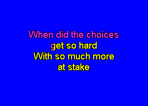 When did the choices
get so hard

With so much more
at stake