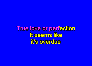 True love or perfection

It seems like
it's overdue
