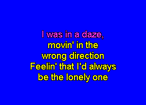 l was in a daze,
movin' in the

wrong direction
Feelin' that I'd always
be the lonely one