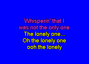 Whisperin' that l
was not the only one

The lonely one...
Oh the lonely one
ooh the lonely