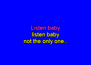 Listen baby

listen baby
not the only one..