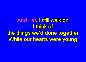 And.. as I still walk on
I think of

the things we'd done together
While our hearts were young