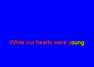 While our hearts were young