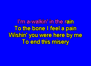 I'm a-walkin' in the rain
To the bone I feel a pain

Wishin' you were here by me
To end this misery