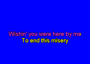 Wishin' you were here by me
To end this misery