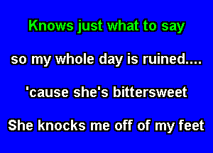 Knows just what to say
so my whole day is ruined....
'cause she's bittersweet

She knocks me off of my feet