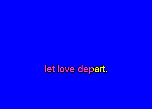 let love depart.