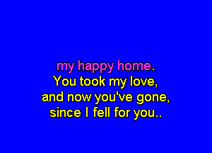 my happy home.

You took my love,
and now you've gone,
since I fell for you..