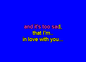 and it's too sad,

that I'm..
in love with you...