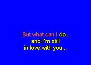 Butwhat can I do..
and I'm still
in love with you...