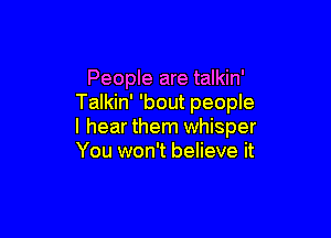 People are talkin'
Talkin' 'bout people

I hear them whisper
You won't believe it